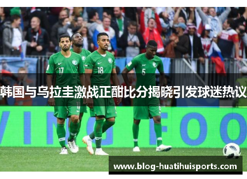 韩国与乌拉圭激战正酣比分揭晓引发球迷热议