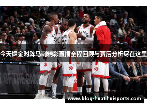 今天掘金对阵马刺精彩直播全程回顾与赛后分析尽在这里