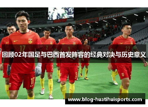 回顾02年国足与巴西首发阵容的经典对决与历史意义