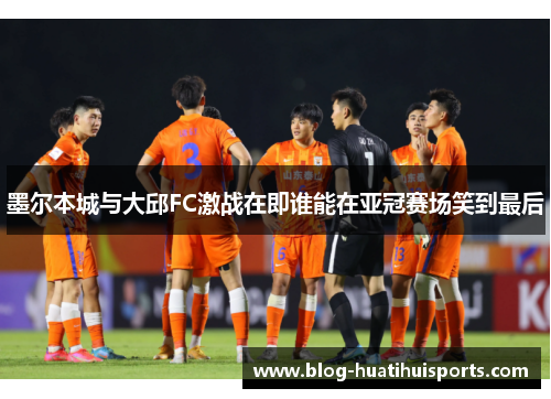 墨尔本城与大邱FC激战在即谁能在亚冠赛场笑到最后