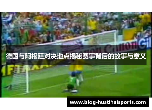 德国与阿根廷对决地点揭秘赛事背后的故事与意义