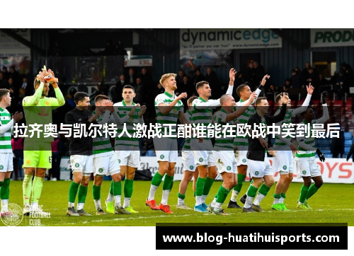 拉齐奥与凯尔特人激战正酣谁能在欧战中笑到最后